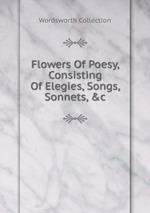 Flowers Of Poesy, Consisting Of Elegies, Songs, Sonnets, &c
