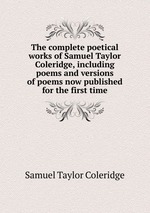 The complete poetical works of Samuel Taylor Coleridge, including poems and versions of poems now published for the first time