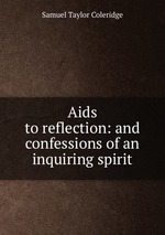 Aids to reflection: and confessions of an inquiring spirit