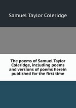 The poems of Samuel Taylor Coleridge, including poems and versions of poems herein published for the first time