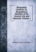 Biographia Literaria, Or, Biographical Sketches of My Literary Life and Opinions, Volume 1