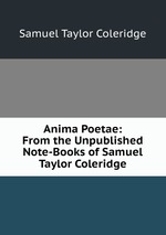 Anima Poetae: From the Unpublished Note-Books of Samuel Taylor Coleridge