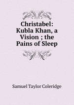 Christabel: Kubla Khan, a Vision ; the Pains of Sleep