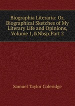 Biographia Literaria: Or, Biographical Sketches of My Literary Life and Opinions, Volume 1,&Nbsp;Part 2