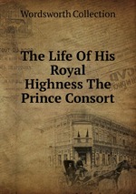 The Life Of His Royal Highness The Prince Consort