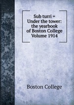 Sub turri = Under the tower: the yearbook of Boston College Volume 1914