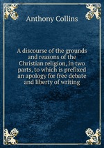 A discourse of the grounds and reasons of the Christian religion, in two parts, to which is prefixed an apology for free debate and liberty of writing