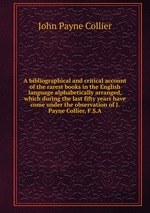 A bibliographical and critical account of the rarest books in the English language alphabetically arranged, which during the last fifty years have come under the observation of J. Payne Collier, F.S.A