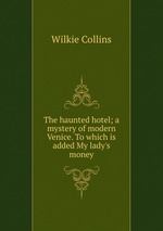 The haunted hotel; a mystery of modern Venice. To which is added My lady`s money