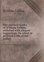 The poetical works of William Collins, enriched with elegant engravings. To which is prefixed a life of the author