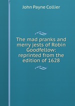 The mad pranks and merry jests of Robin Goodfellow: reprinted from the edition of 1628