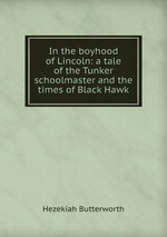 In the boyhood of Lincoln: a tale of the Tunker schoolmaster and the times of Black Hawk