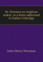 Dr. Newman on Anglican orders: in a letter addressed to Father Coleridge
