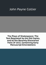 The Plays of Shakespeare: The Text Regulated by the Old Copies, and by the Recently Discovered Folio of 1632, Containing Early Manuscript Emendations