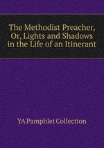 The Methodist Preacher, Or, Lights and Shadows in the Life of an Itinerant