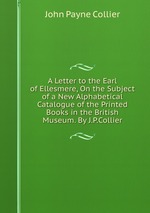 A Letter to the Earl of Ellesmere, On the Subject of a New Alphabetical Catalogue of the Printed Books in the British Museum. By J.P.Collier