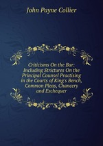 Criticisms On the Bar: Including Strictures On the Principal Counsel Practising in the Courts of King`s Bench, Common Pleas, Chancery and Exchequer