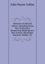 Memoirs of Edward Alleyn: Including Some New Particulars Respecting Shakespeare, Ben Jonson, Massinger, Marston, Dekker, &c