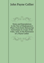 Notes and Emendations to the Text of Shakespeare`s Plays: From Early Manuscript Corrections in a Copy of the Folio, 1632, in the Possession of J. Payne Collier