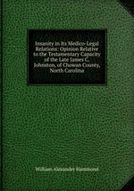 Insanity in Its Medico-Legal Relations: Opinion Relative to the Testamentary Capacity of the Late James C. Johnston, of Chowan County, North Carolina