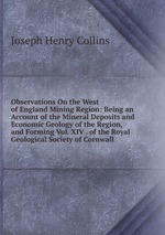 Observations On the West of England Mining Region: Being an Account of the Mineral Deposits and Economic Geology of the Region, and Forming Vol. XIV . of the Royal Geological Society of Cornwall