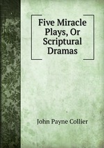 Five Miracle Plays, Or Scriptural Dramas