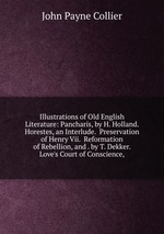 Illustrations of Old English Literature: Pancharis, by H. Holland.  Horestes, an Interlude.  Preservation of Henry Vii.  Reformation of Rebellion, and . by T. Dekker.  Love`s Court of Conscience,