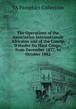 The Operations of the Association Internationale Africaine and of the Comit D`tudes Du Haut Congo, from December 1877, to October 1882