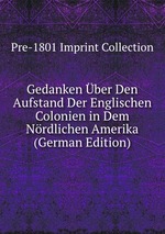 Gedanken ber Den Aufstand Der Englischen Colonien in Dem Nrdlichen Amerika (German Edition)