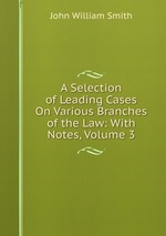 A Selection of Leading Cases On Various Branches of the Law: With Notes, Volume 3