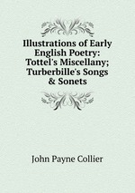 Illustrations of Early English Poetry: Tottel`s Miscellany; Turberbille`s Songs & Sonets