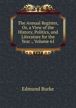 The Annual Register, Or, a View of the History, Politics, and Literature for the Year ., Volume 61