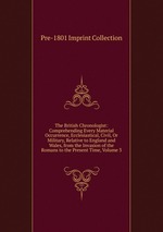 The British Chronologist: Comprehending Every Material Occurrence, Ecclesiastical, Civil, Or Military, Relative to England and Wales, from the Invasion of the Romans to the Present Time, Volume 3