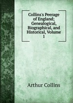 Collins`s Peerage of England; Genealogical, Biographical, and Historical, Volume 1