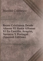 Reyes Cristianos Desde Alonso VI Hasta Alfonso XI En Castilla, Aragn, Navarra Y Portugal (Spanish Edition)