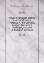 Reyes Cristianos Desde Alonso VI Hasta Alfonso XI En Castilla, Aragn, Navarra Y Portugal, Volume 4 (Spanish Edition)