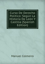 Curso De Derecho Poltico: Segn La Historia De Len Y Castilla (Spanish Edition)