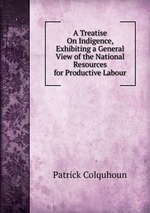 A Treatise On Indigence, Exhibiting a General View of the National Resources for Productive Labour