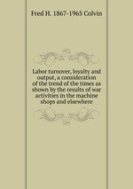 Labor turnover, loyalty and output, a consideration of the trend of the times as shown by the results of war activities in the machine shops and elsewhere