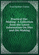 Practical Die-Making: A Collection from the Latest Information On Dies and Die-Making