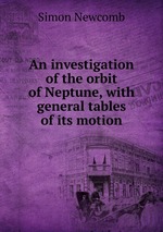 An investigation of the orbit of Neptune, with general tables of its motion