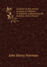Lectures on the present position of Catholics in England: addressed to the brothers of the Oratory