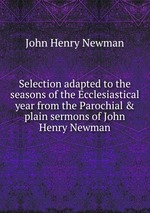 Selection adapted to the seasons of the Ecclesiastical year from the Parochial & plain sermons of John Henry Newman