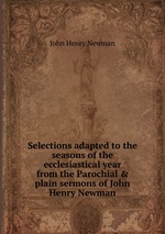 Selections adapted to the seasons of the ecclesiastical year from the Parochial & plain sermons of John Henry Newman