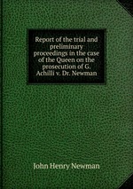 Report of the trial and preliminary proceedings in the case of the Queen on the prosecution of G. Achilli v. Dr. Newman