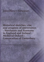 Historical sketches: rise and progress of universities : Northmen and Normans in England and Ireland : Medieval Oxford : Convocation of Canterbury