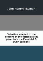 Selection adapted to the seasons of the ecclesiastical year: from the Parochial & plain sermons