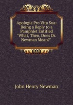 Apologia Pro Vita Sua: Being a Reply to a Pamphlet Entitled "What, Then, Does Dr. Newman Mean?"