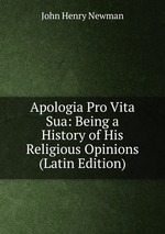 Apologia Pro Vita Sua: Being a History of His Religious Opinions (Latin Edition)