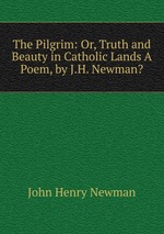 The Pilgrim: Or, Truth and Beauty in Catholic Lands A Poem, by J.H. Newman?
